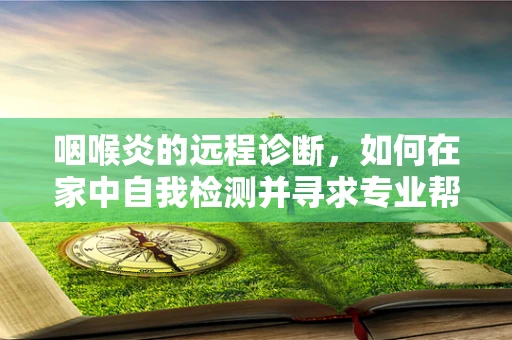 咽喉炎的远程诊断，如何在家中自我检测并寻求专业帮助？