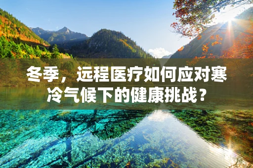 冬季，远程医疗如何应对寒冷气候下的健康挑战？