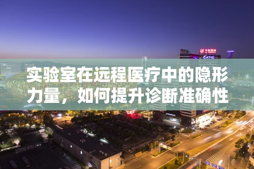 实验室在远程医疗中的隐形力量，如何提升诊断准确性与效率？