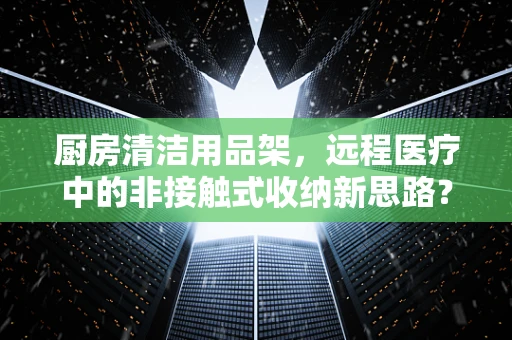 厨房清洁用品架，远程医疗中的非接触式收纳新思路？