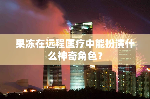 果冻在远程医疗中能扮演什么神奇角色？