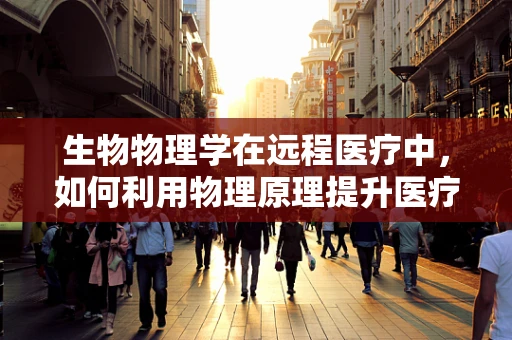 生物物理学在远程医疗中，如何利用物理原理提升医疗诊断的准确性？