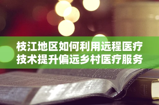 枝江地区如何利用远程医疗技术提升偏远乡村医疗服务？