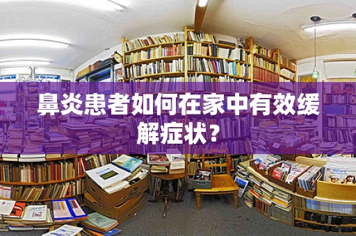 鼻炎患者如何在家中有效缓解症状？