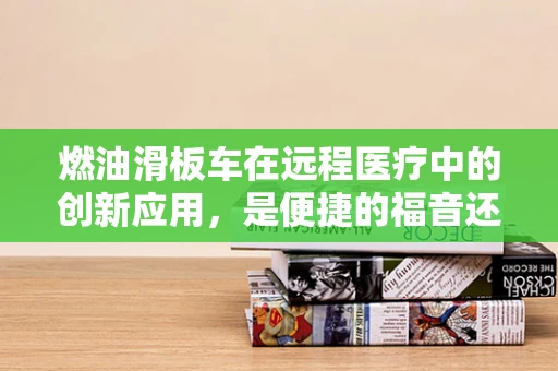 燃油滑板车在远程医疗中的创新应用，是便捷的福音还是安全的隐忧？