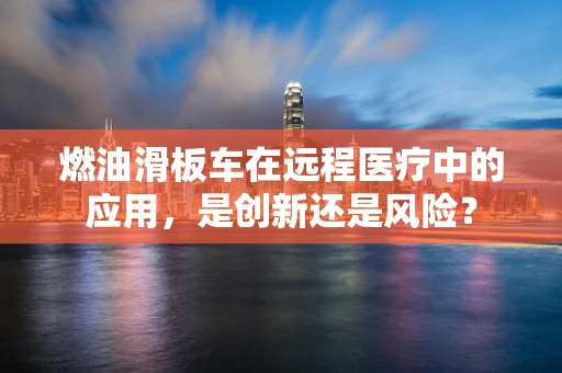 燃油滑板车在远程医疗中的应用，是创新还是风险？