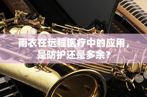雨衣在远程医疗中的应用，是防护还是多余？