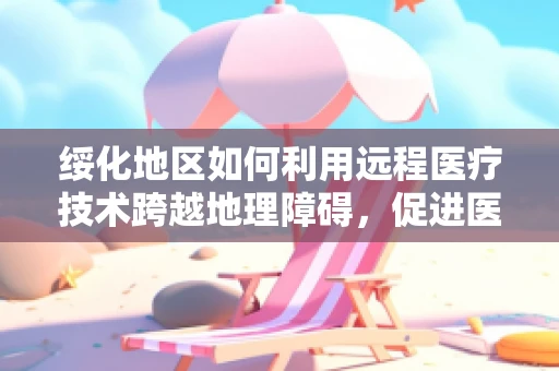 绥化地区如何利用远程医疗技术跨越地理障碍，促进医疗资源均衡？