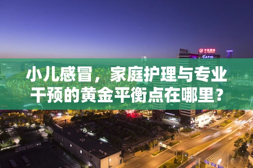 小儿感冒，家庭护理与专业干预的黄金平衡点在哪里？
