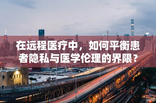 在远程医疗中，如何平衡患者隐私与医学伦理的界限？