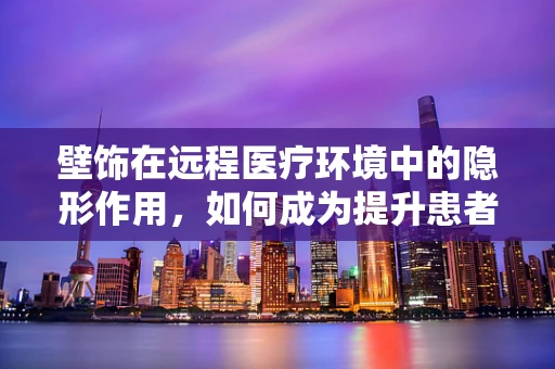 壁饰在远程医疗环境中的隐形作用，如何成为提升患者体验的微妙元素？