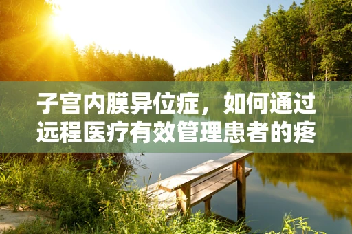 子宫内膜异位症，如何通过远程医疗有效管理患者的疼痛与生活质量？