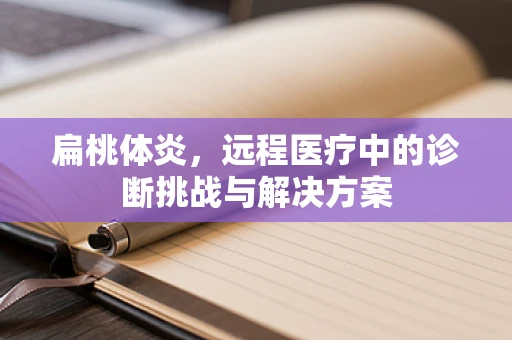 扁桃体炎，远程医疗中的诊断挑战与解决方案