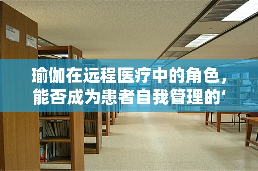 瑜伽在远程医疗中的角色，能否成为患者自我管理的‘秘密武器’？