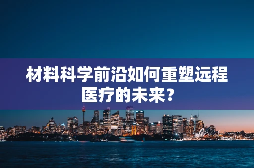 材料科学前沿如何重塑远程医疗的未来？