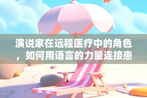 演说家在远程医疗中的角色，如何用语言的力量连接患者与医疗资源？