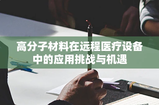 高分子材料在远程医疗设备中的应用挑战与机遇