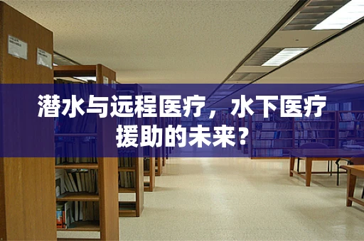 潜水与远程医疗，水下医疗援助的未来？