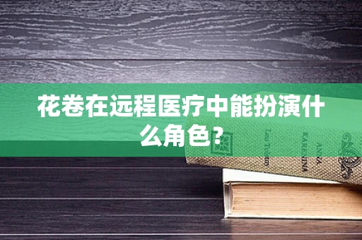 花卷在远程医疗中能扮演什么角色？