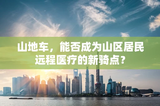 山地车，能否成为山区居民远程医疗的新骑点？