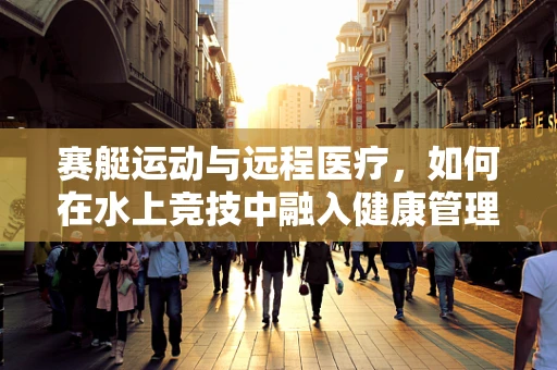 赛艇运动与远程医疗，如何在水上竞技中融入健康管理新思路？