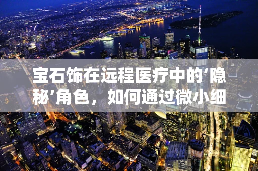宝石饰在远程医疗中的‘隐秘’角色，如何通过微小细节提升患者体验？