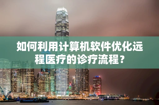 如何利用计算机软件优化远程医疗的诊疗流程？