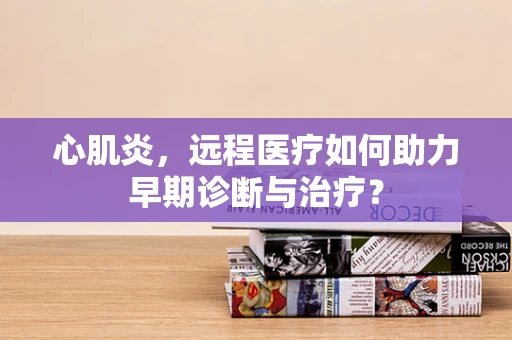 心肌炎，远程医疗如何助力早期诊断与治疗？