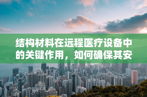 结构材料在远程医疗设备中的关键作用，如何确保其安全与耐用？