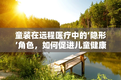 童装在远程医疗中的‘隐形’角色，如何促进儿童健康管理？