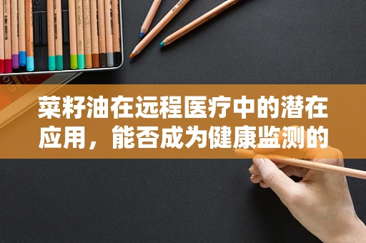 菜籽油在远程医疗中的潜在应用，能否成为健康监测的‘隐形守护者’？