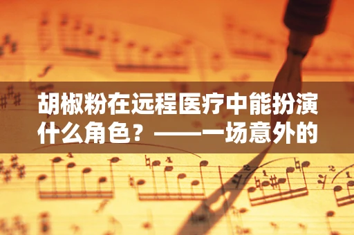 胡椒粉在远程医疗中能扮演什么角色？——一场意外的跨界思考