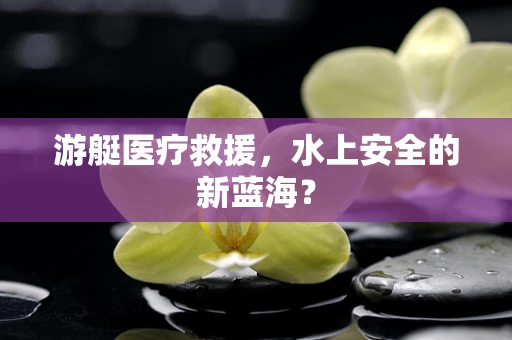 游艇医疗救援，水上安全的新蓝海？
