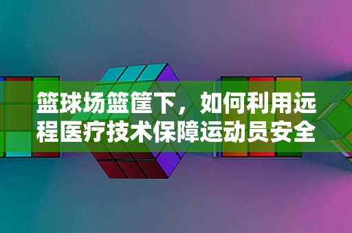 篮球场篮筐下，如何利用远程医疗技术保障运动员安全？