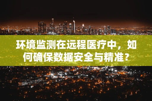 环境监测在远程医疗中，如何确保数据安全与精准？