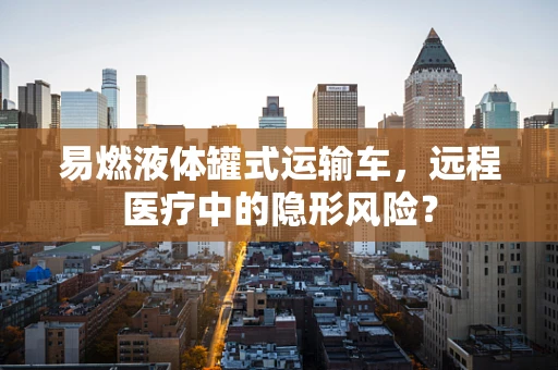 易燃液体罐式运输车，远程医疗中的隐形风险？