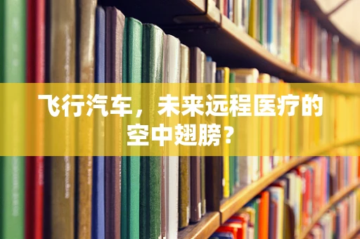 飞行汽车，未来远程医疗的空中翅膀？