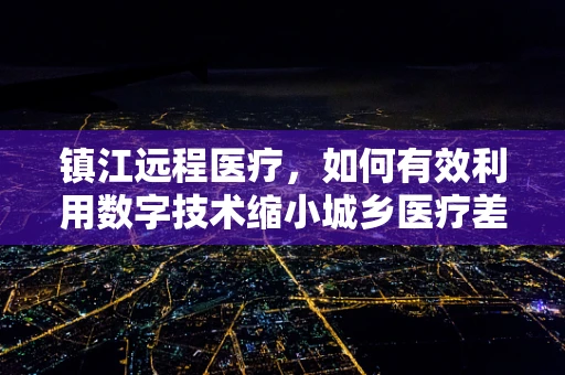 镇江远程医疗，如何有效利用数字技术缩小城乡医疗差距？