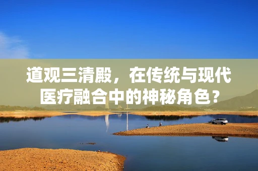 道观三清殿，在传统与现代医疗融合中的神秘角色？