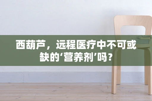 西葫芦，远程医疗中不可或缺的‘营养剂’吗？