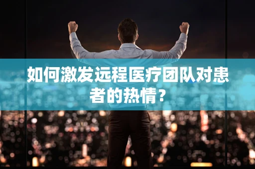 如何激发远程医疗团队对患者的热情？