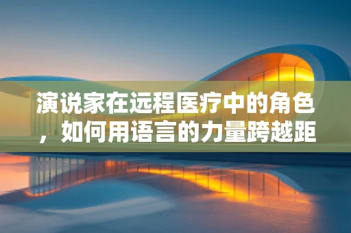 演说家在远程医疗中的角色，如何用语言的力量跨越距离？
