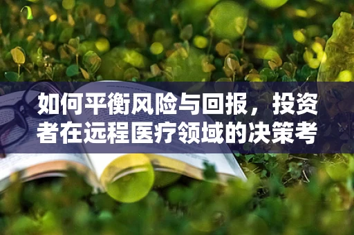 如何平衡风险与回报，投资者在远程医疗领域的决策考量