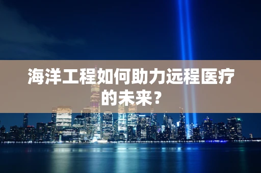 海洋工程如何助力远程医疗的未来？