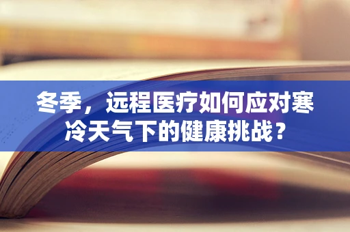 冬季，远程医疗如何应对寒冷天气下的健康挑战？