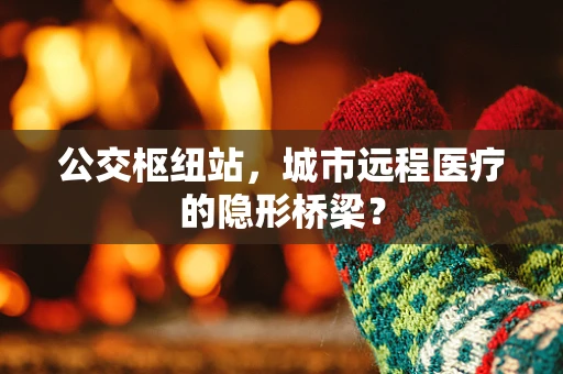 公交枢纽站，城市远程医疗的隐形桥梁？