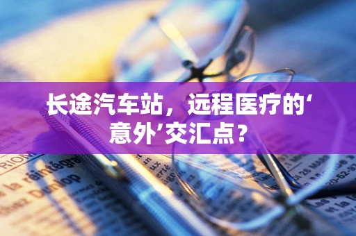 长途汽车站，远程医疗的‘意外’交汇点？