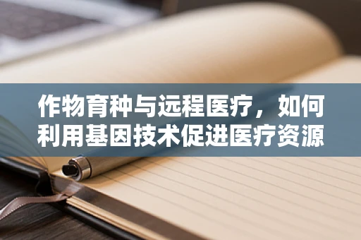 作物育种与远程医疗，如何利用基因技术促进医疗资源均衡？