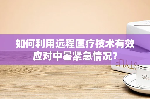 如何利用远程医疗技术有效应对中暑紧急情况？