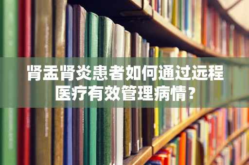 肾盂肾炎患者如何通过远程医疗有效管理病情？